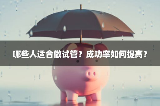 哪些人适合做试管？成功率如何提高？