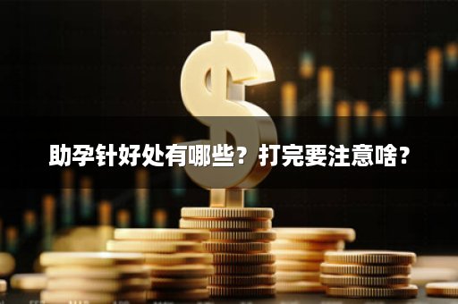 助孕针好处有哪些？打完要注意啥？